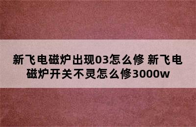 新飞电磁炉出现03怎么修 新飞电磁炉开关不灵怎么修3000w